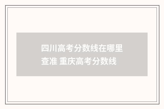 四川高考分数线在哪里查准 重庆高考分数线
