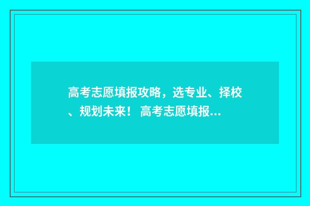 高考志愿填报攻略，选专业、择校、规划未来！ 高考志愿填报攻略重庆