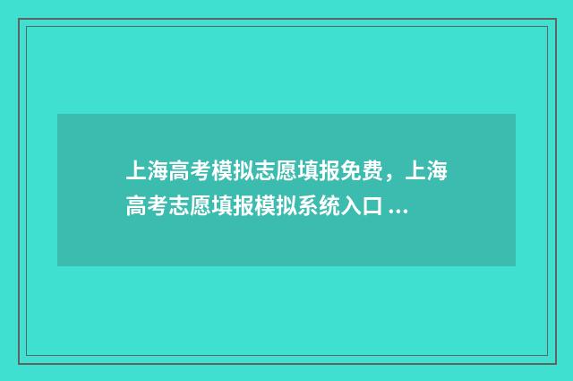 上海高考模拟志愿填报免费，上海高考志愿填报模拟系统入口 上海高考模拟志愿什么时候填报