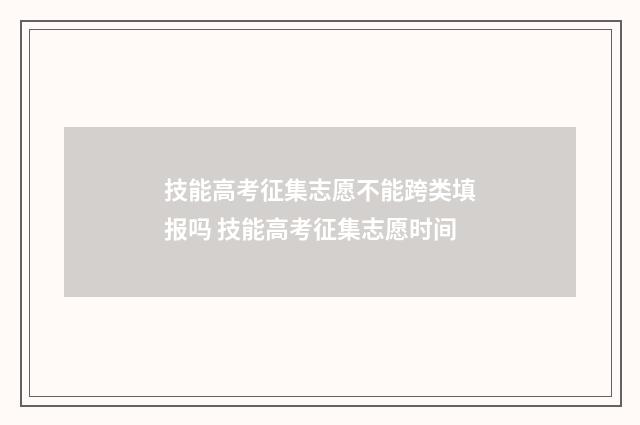技能高考征集志愿不能跨类填报吗 技能高考征集志愿时间