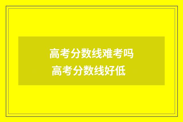 高考分数线难考吗 高考分数线好低