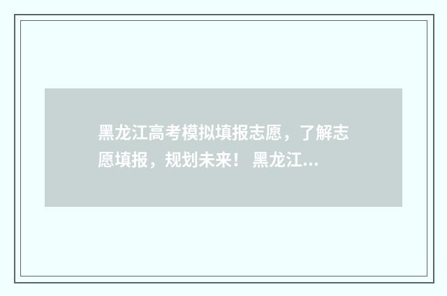 黑龙江高考模拟填报志愿，了解志愿填报，规划未来！ 黑龙江高考模拟填报