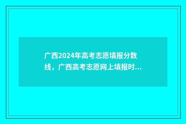 广西2024年高考志愿填报分数线，广西高考志愿网上填报时间及入口 广西2024年高考录取公布时间表