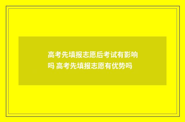 高考先填报志愿后考试有影响吗 高考先填报志愿有优势吗