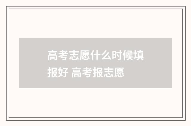 高考志愿什么时候填报好 高考报志愿