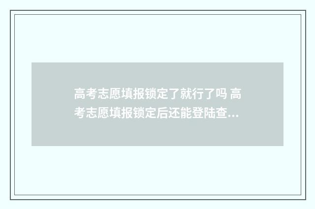 高考志愿填报锁定了就行了吗 高考志愿填报锁定后还能登陆查看吗