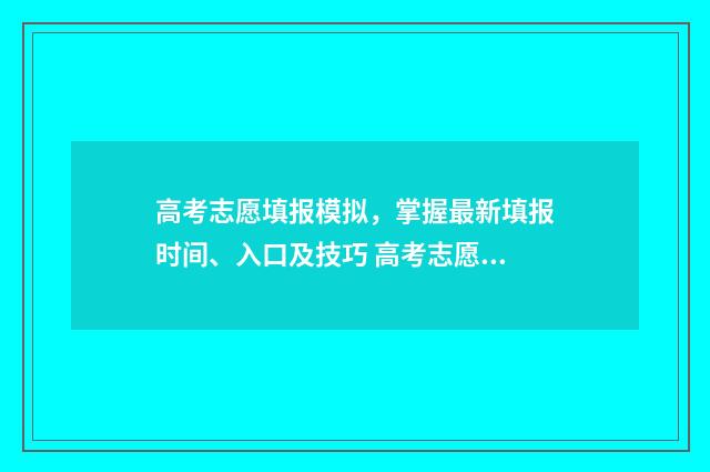 高考志愿填报模拟，掌握最新填报时间、入口及技巧 高考志愿填报模拟投档什么意思
