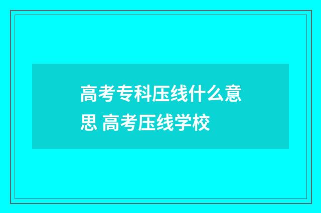高考专科压线什么意思 高考压线学校