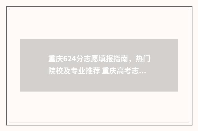 重庆624分志愿填报指南，热门院校及专业推荐 重庆高考志愿录取