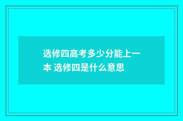 选修四高考多少分能上一本 选修四是什么意思