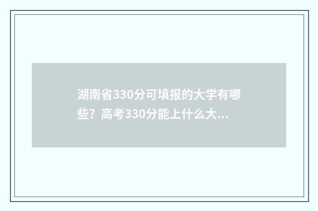 湖南省330分可填报的大学有哪些？高考330分能上什么大学？ 2021年湖南330分能上什么大专
