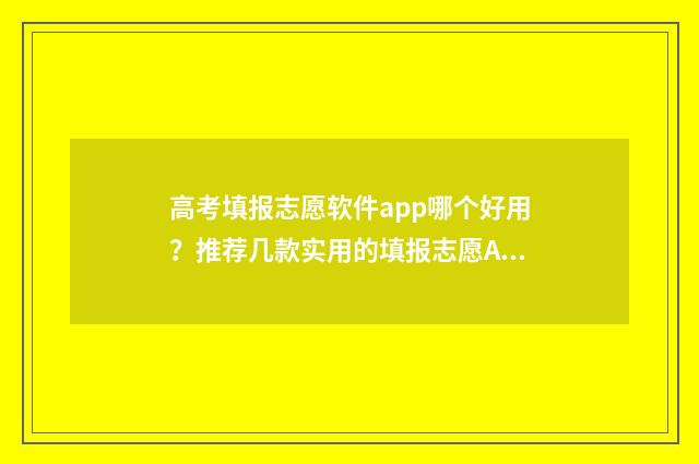 高考填报志愿软件app哪个好用？推荐几款实用的填报志愿APP 高考填报志愿软件有哪些