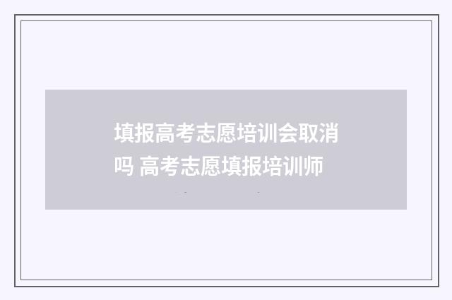 填报高考志愿培训会取消吗 高考志愿填报培训师