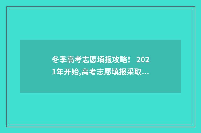 冬季高考志愿填报攻略！ 2021年开始,高考志愿填报采取什么模式?