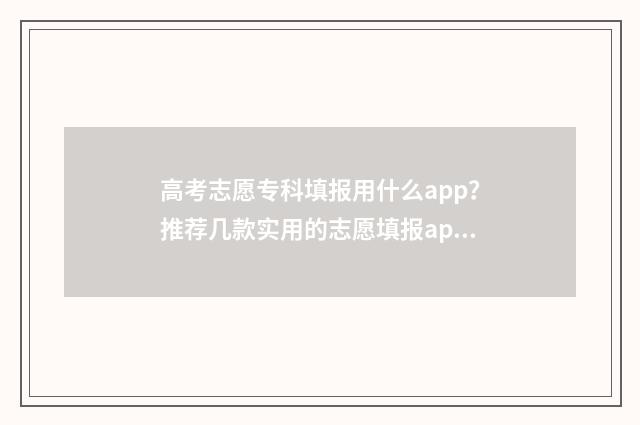 高考志愿专科填报用什么app？推荐几款实用的志愿填报app 高考志愿专科填报时间