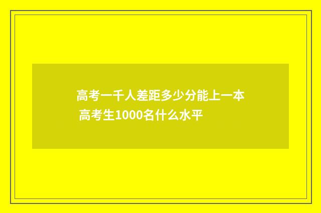 高考一千人差距多少分能上一本 高考生1000名什么水平