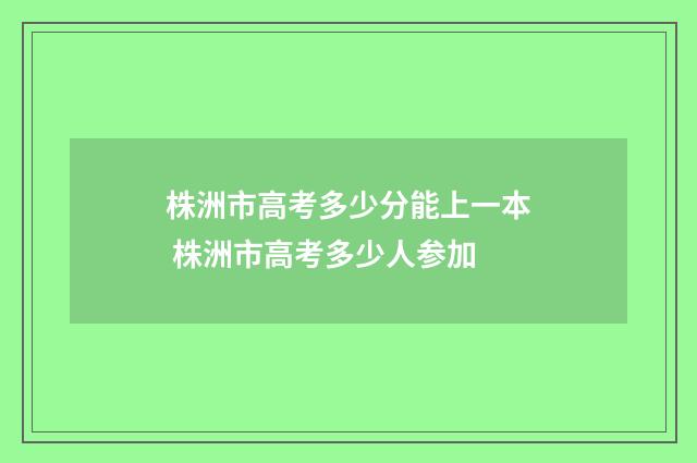 株洲市高考多少分能上一本 株洲市高考多少人参加