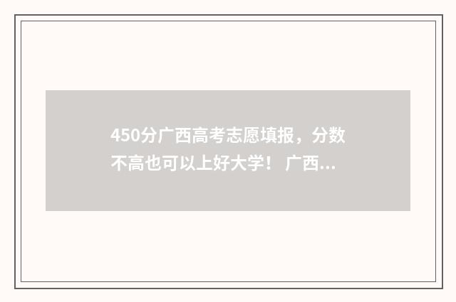 450分广西高考志愿填报，分数不高也可以上好大学！ 广西高考490分