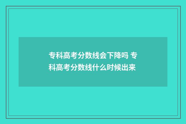 专科高考分数线会下降吗 专科高考分数线什么时候出来