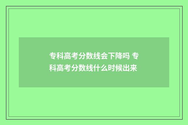 专科高考分数线会下降吗 专科高考分数线什么时候出来