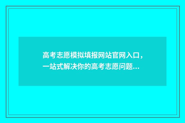 高考志愿模拟填报网站官网入口，一站式解决你的高考志愿问题！ 高考志愿模拟填报系统官网山东