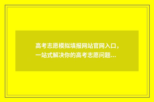 高考志愿模拟填报网站官网入口，一站式解决你的高考志愿问题！ 高考志愿模拟填报系统官网山东