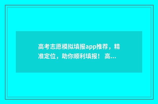 高考志愿模拟填报app推荐，精准定位，助你顺利填报！ 高考志愿模拟填报免费