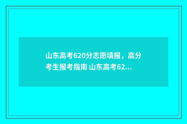 山东高考620分志愿填报,高分考生报考指南 山东高考620分是什么水平
