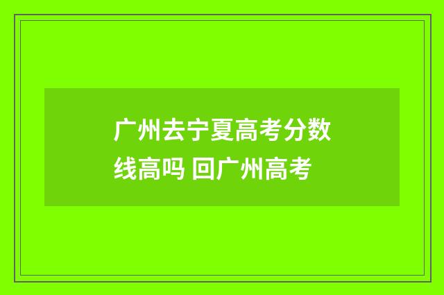 广州去宁夏高考分数线高吗 回广州高考