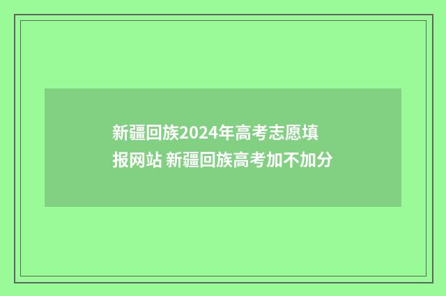 新疆回族2024年高考志愿填报网站 新疆回族高考加不加分