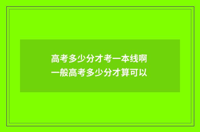 高考多少分才考一本线啊 一般高考多少分才算可以