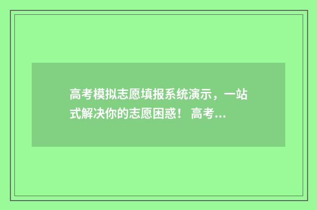 高考模拟志愿填报系统演示，一站式解决你的志愿困惑！ 高考模拟志愿填报可以随便填吗
