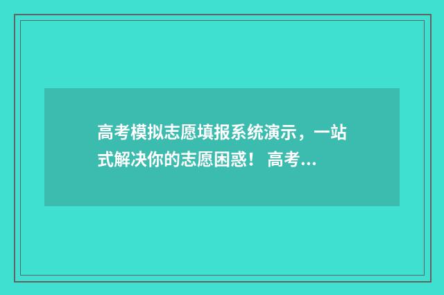 高考模拟志愿填报系统演示，一站式解决你的志愿困惑！ 高考模拟志愿填报可以随便填吗