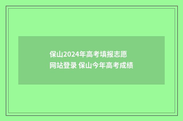 保山2024年高考填报志愿网站登录 保山今年高考成绩