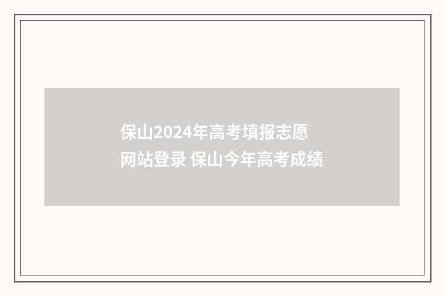 保山2024年高考填报志愿网站登录 保山今年高考成绩