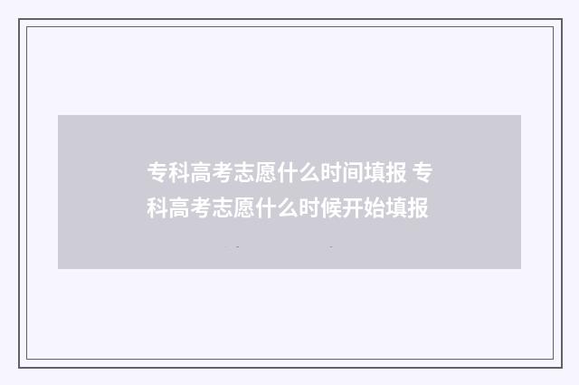 专科高考志愿什么时间填报 专科高考志愿什么时候开始填报