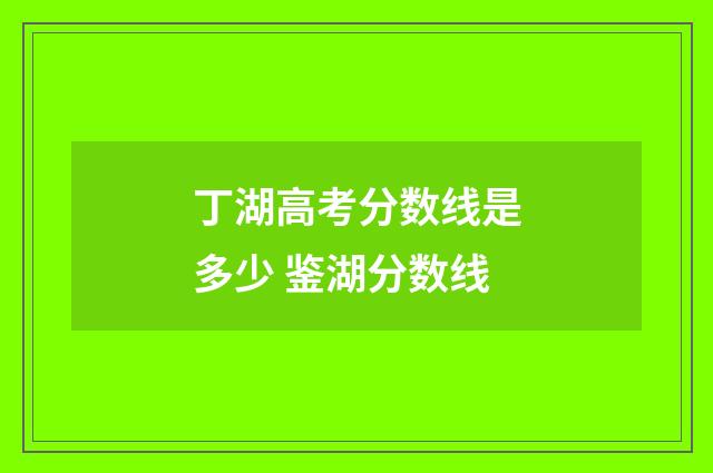 丁湖高考分数线是多少 鉴湖分数线