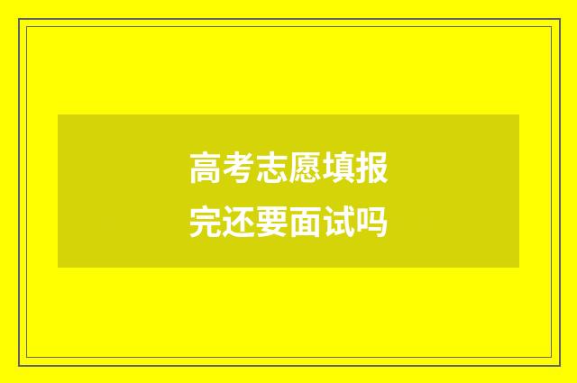 高考志愿填报完还要面试吗