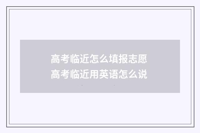 高考临近怎么填报志愿 高考临近用英语怎么说