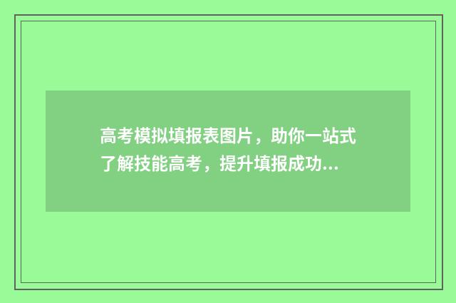 高考模拟填报表图片，助你一站式了解技能高考，提升填报成功率！ 模拟填报