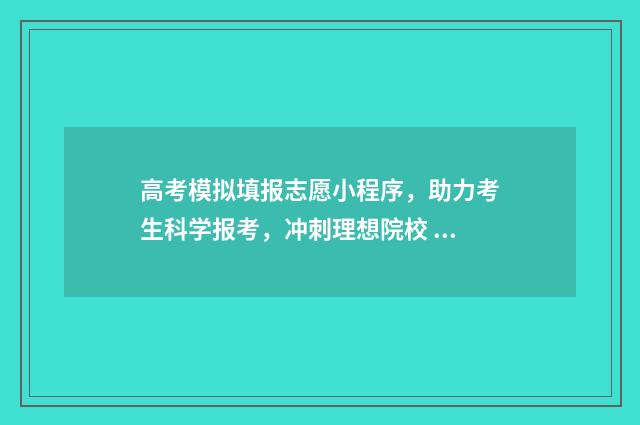 高考模拟填报志愿小程序，助力考生科学报考，冲刺理想院校 高考模拟填报志愿入口