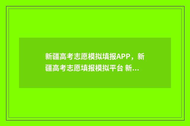 新疆高考志愿模拟填报APP，新疆高考志愿填报模拟平台 新疆高考志愿模板