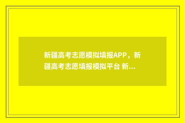 新疆高考志愿模拟填报APP，新疆高考志愿填报模拟平台 新疆高考志愿模板