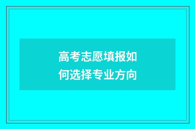 高考志愿填报如何选择专业方向