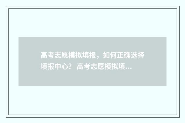 高考志愿模拟填报，如何正确选择填报中心？ 高考志愿模拟填报免费
