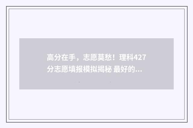 高分在手，志愿莫愁！理科427分志愿填报模拟揭秘 最好的高考志愿平台