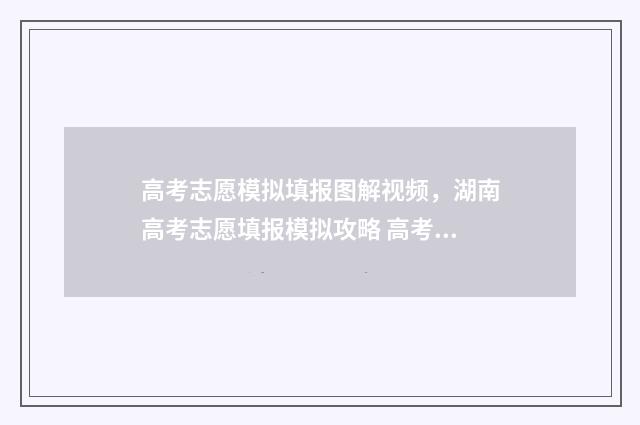 高考志愿模拟填报图解视频，湖南高考志愿填报模拟攻略 高考志愿模拟填报表样本