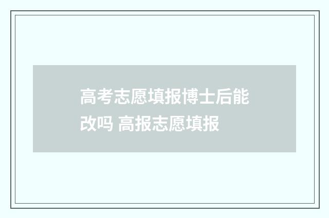高考志愿填报博士后能改吗 高报志愿填报