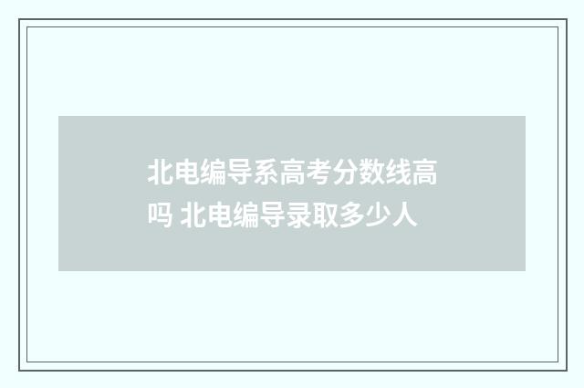 北电编导系高考分数线高吗 北电编导录取多少人