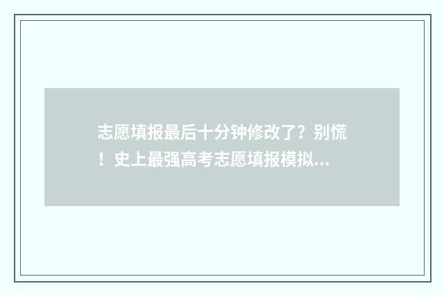 志愿填报最后十分钟修改了？别慌！史上最强高考志愿填报模拟工具来救场 志愿填报最后一步